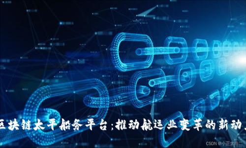 区块链太平船务平台：推动航运业变革的新动力